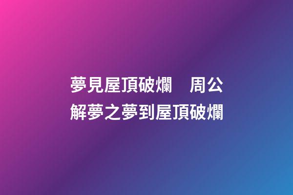 夢見屋頂破爛　周公解夢之夢到屋頂破爛
